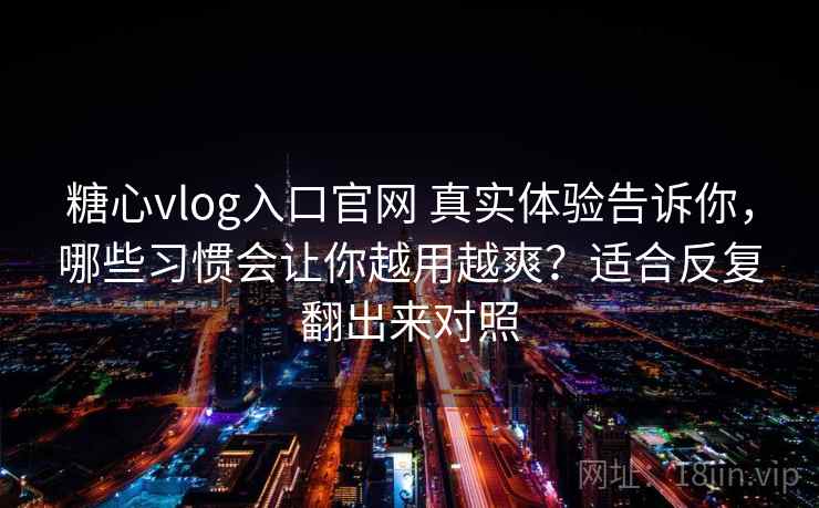 糖心vlog入口官网 真实体验告诉你，哪些习惯会让你越用越爽？适合反复翻出来对照