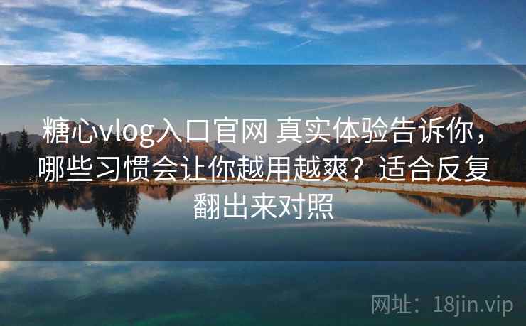 糖心vlog入口官网 真实体验告诉你，哪些习惯会让你越用越爽？适合反复翻出来对照