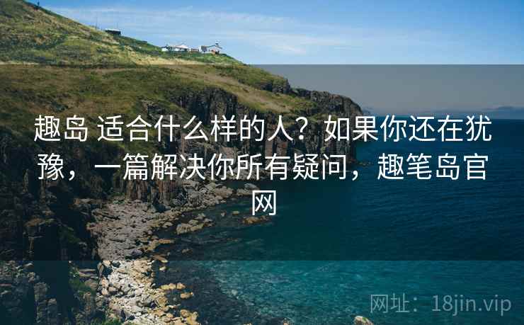 趣岛 适合什么样的人？如果你还在犹豫，一篇解决你所有疑问，趣笔岛官网