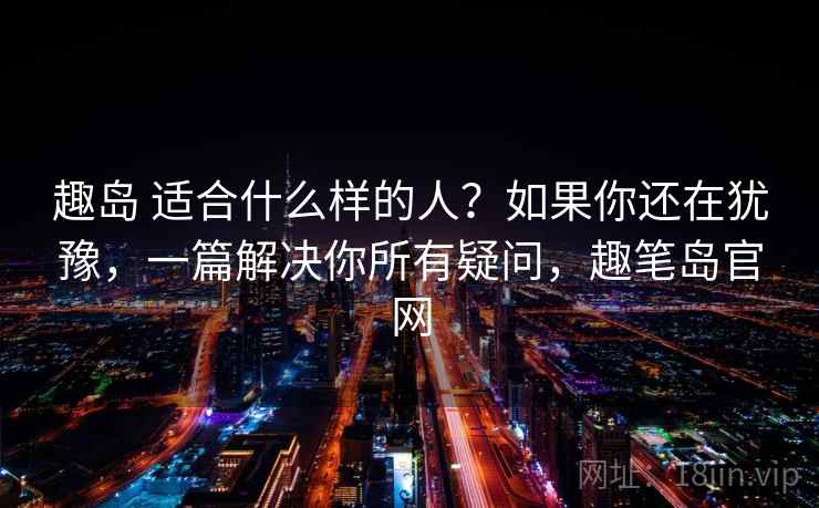 趣岛 适合什么样的人？如果你还在犹豫，一篇解决你所有疑问，趣笔岛官网