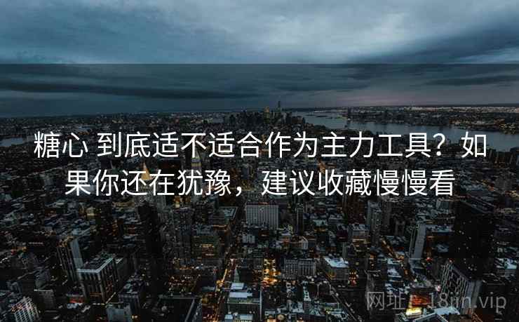 糖心 到底适不适合作为主力工具？如果你还在犹豫，建议收藏慢慢看