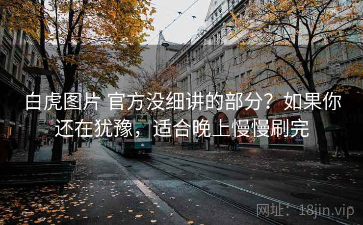 白虎图片 官方没细讲的部分？如果你还在犹豫，适合晚上慢慢刷完