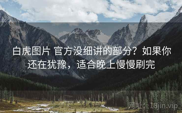 白虎图片 官方没细讲的部分？如果你还在犹豫，适合晚上慢慢刷完