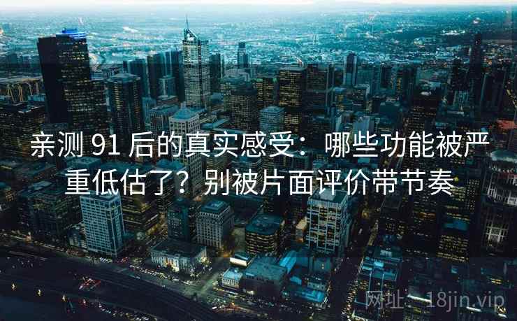 亲测 91 后的真实感受：哪些功能被严重低估了？别被片面评价带节奏