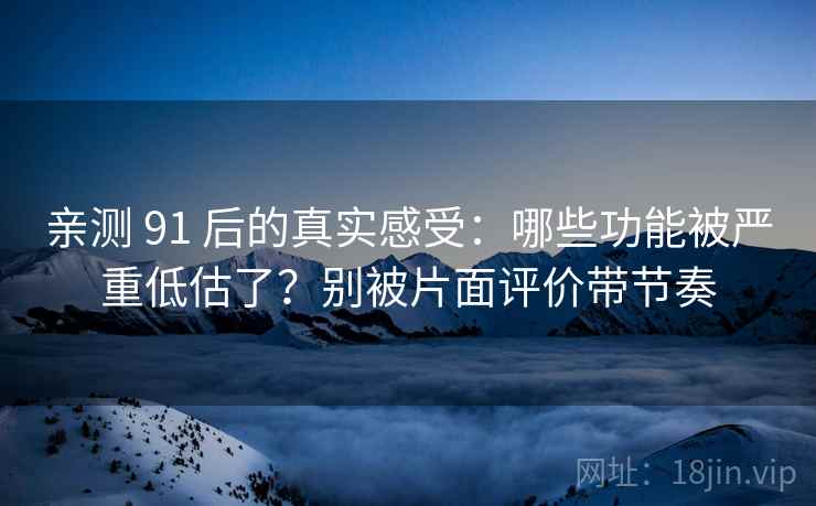 亲测 91 后的真实感受：哪些功能被严重低估了？别被片面评价带节奏