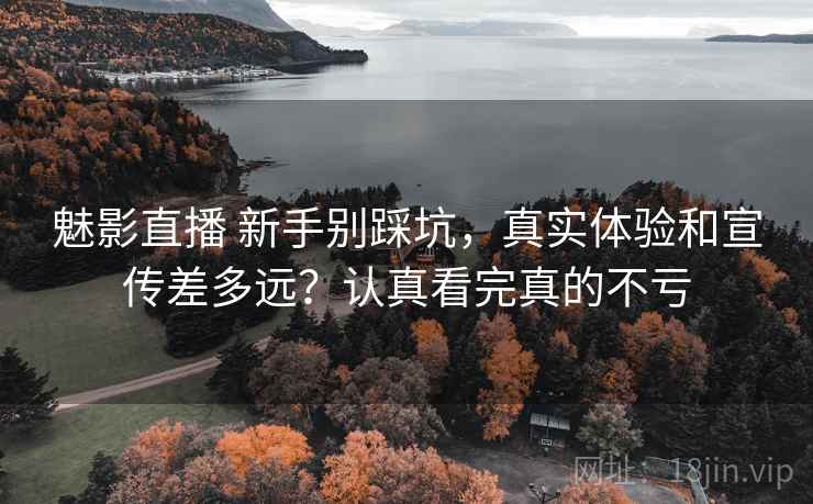 魅影直播 新手别踩坑，真实体验和宣传差多远？认真看完真的不亏