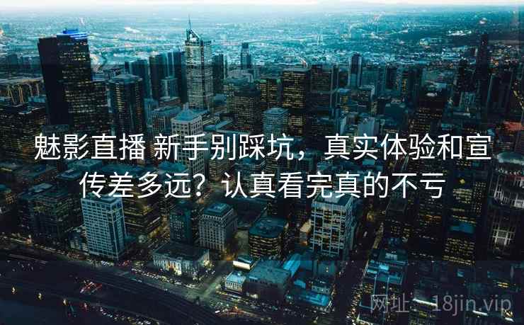 魅影直播 新手别踩坑，真实体验和宣传差多远？认真看完真的不亏