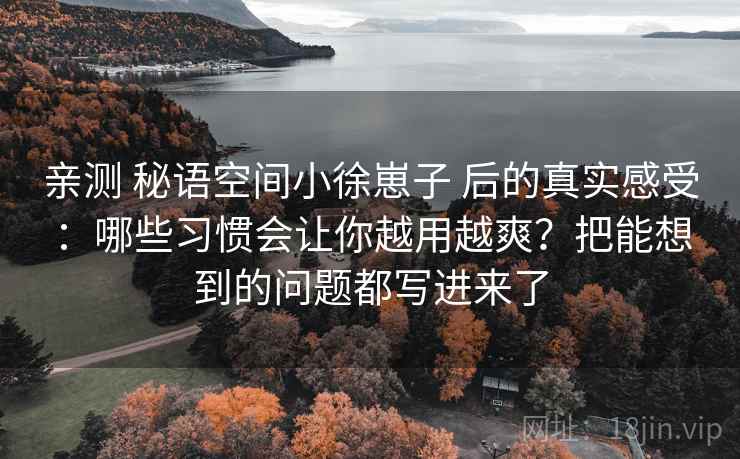 亲测 秘语空间小徐崽子 后的真实感受：哪些习惯会让你越用越爽？把能想到的问题都写进来了