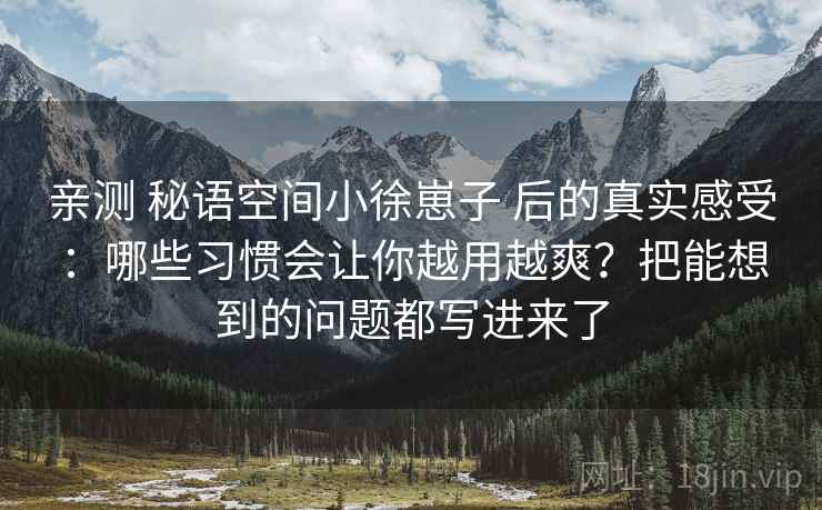 亲测 秘语空间小徐崽子 后的真实感受：哪些习惯会让你越用越爽？把能想到的问题都写进来了