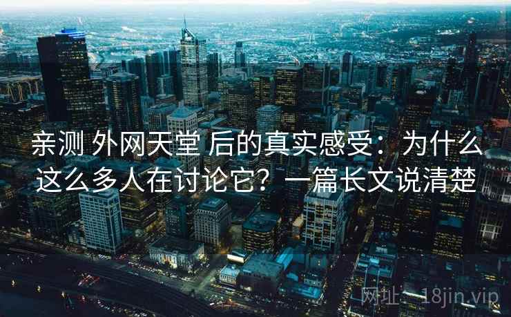 亲测 外网天堂 后的真实感受：为什么这么多人在讨论它？一篇长文说清楚