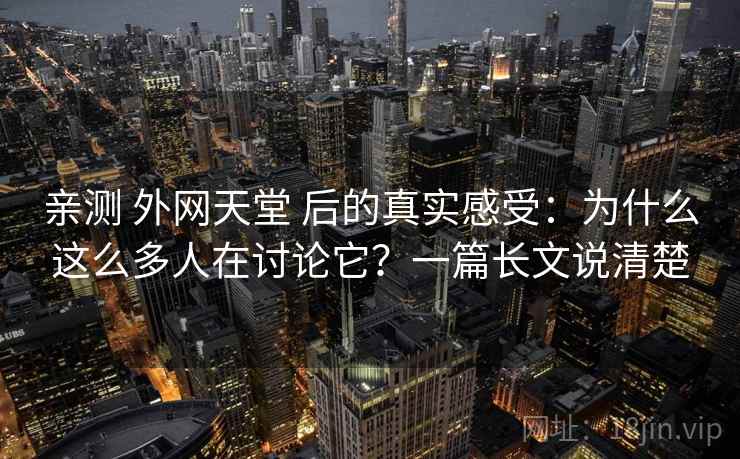 亲测 外网天堂 后的真实感受：为什么这么多人在讨论它？一篇长文说清楚
