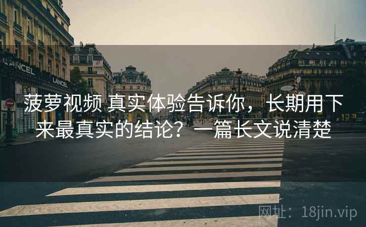 菠萝视频 真实体验告诉你，长期用下来最真实的结论？一篇长文说清楚