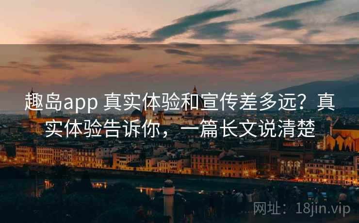 趣岛app 真实体验和宣传差多远？真实体验告诉你，一篇长文说清楚