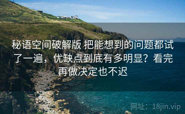 秘语空间破解版 把能想到的问题都试了一遍，优缺点到底有多明显？看完再做决定也不迟