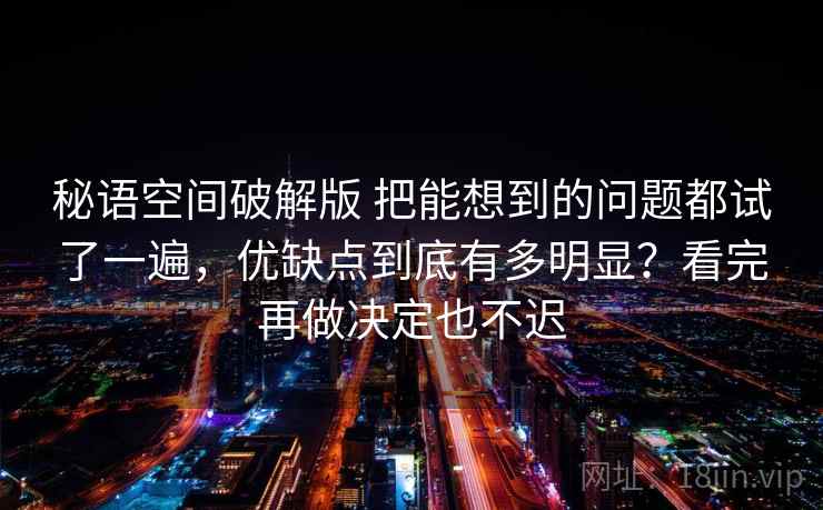 秘语空间破解版 把能想到的问题都试了一遍，优缺点到底有多明显？看完再做决定也不迟