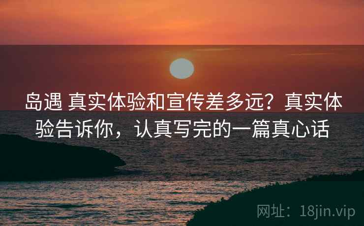 岛遇 真实体验和宣传差多远？真实体验告诉你，认真写完的一篇真心话