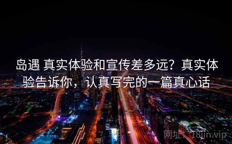 岛遇 真实体验和宣传差多远？真实体验告诉你，认真写完的一篇真心话