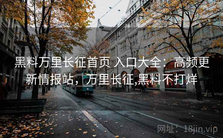 黑料万里长征首页 入口大全：高频更新情报站，万里长征,黑料不打烊