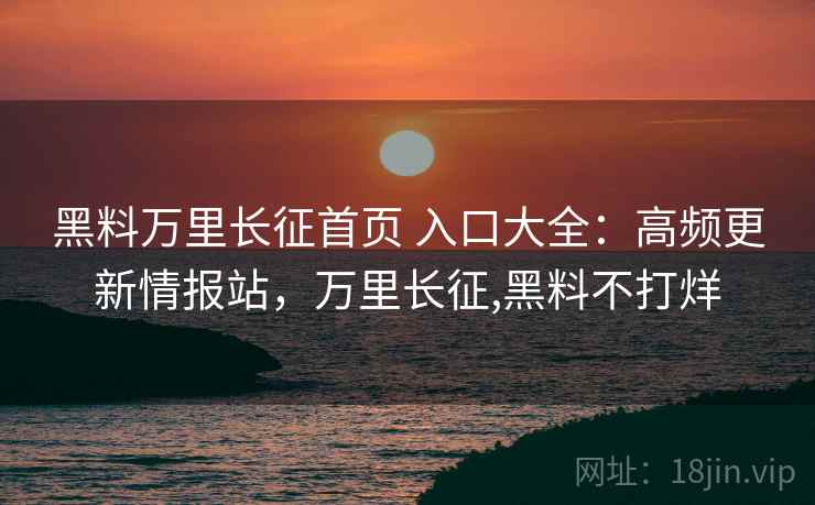 黑料万里长征首页 入口大全：高频更新情报站，万里长征,黑料不打烊