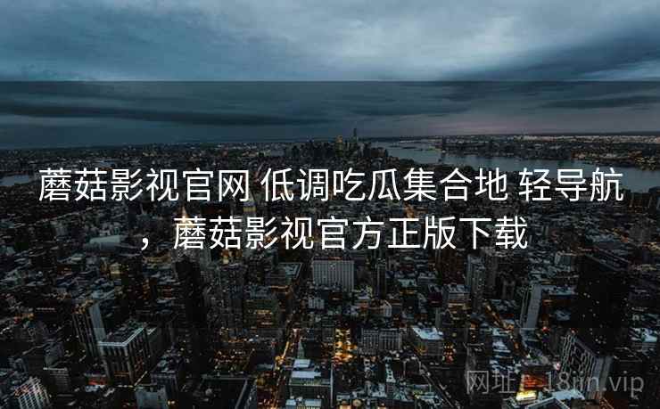 蘑菇影视官网 低调吃瓜集合地 轻导航，蘑菇影视官方正版下载