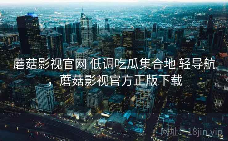 蘑菇影视官网 低调吃瓜集合地 轻导航，蘑菇影视官方正版下载