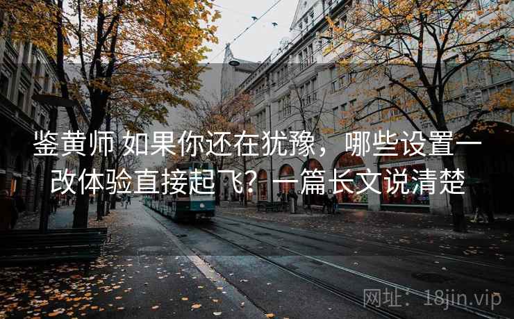 鉴黄师 如果你还在犹豫，哪些设置一改体验直接起飞？一篇长文说清楚