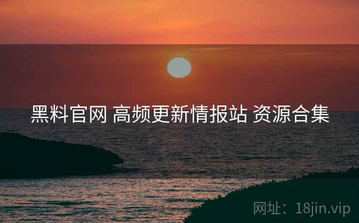 黑料官网 高频更新情报站 资源合集