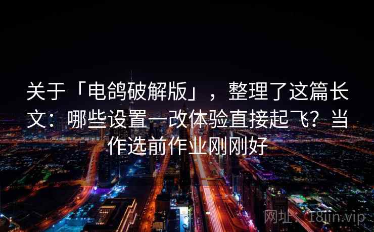 关于「电鸽破解版」，整理了这篇长文：哪些设置一改体验直接起飞？当作选前作业刚刚好