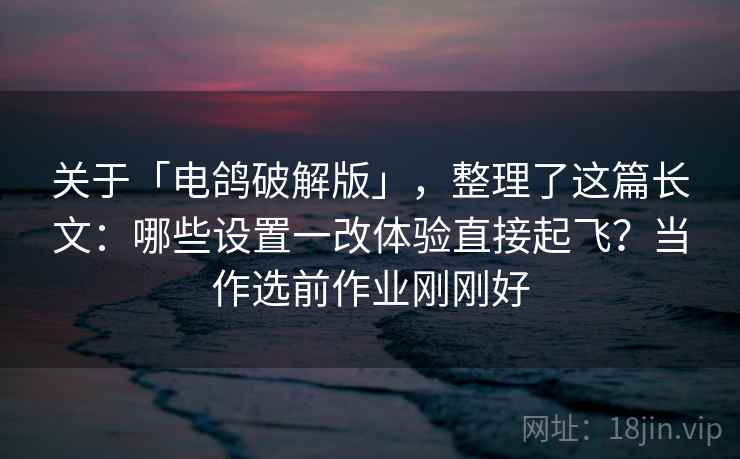 关于「电鸽破解版」，整理了这篇长文：哪些设置一改体验直接起飞？当作选前作业刚刚好
