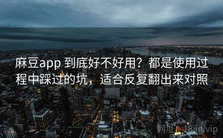 麻豆app 到底好不好用？都是使用过程中踩过的坑，适合反复翻出来对照