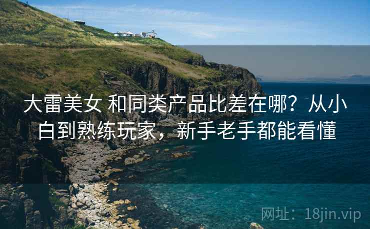 大雷美女 和同类产品比差在哪？从小白到熟练玩家，新手老手都能看懂