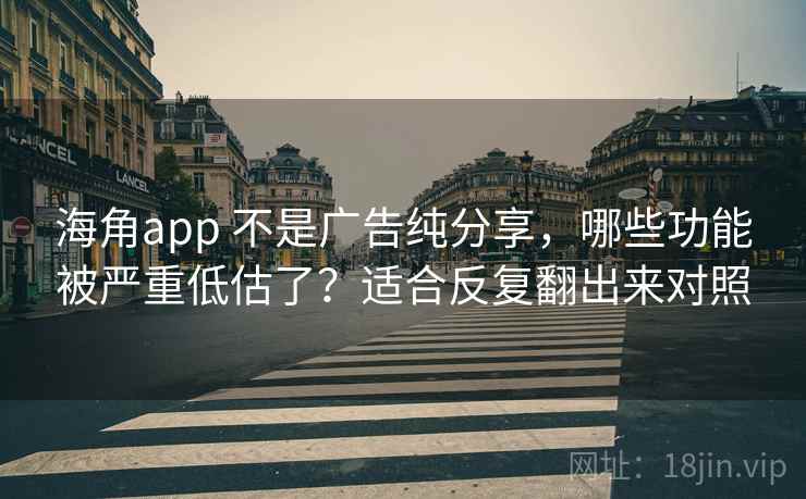 海角app 不是广告纯分享，哪些功能被严重低估了？适合反复翻出来对照