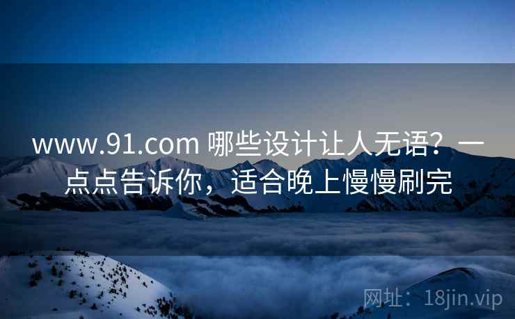 www.91.com 哪些设计让人无语？一点点告诉你，适合晚上慢慢刷完