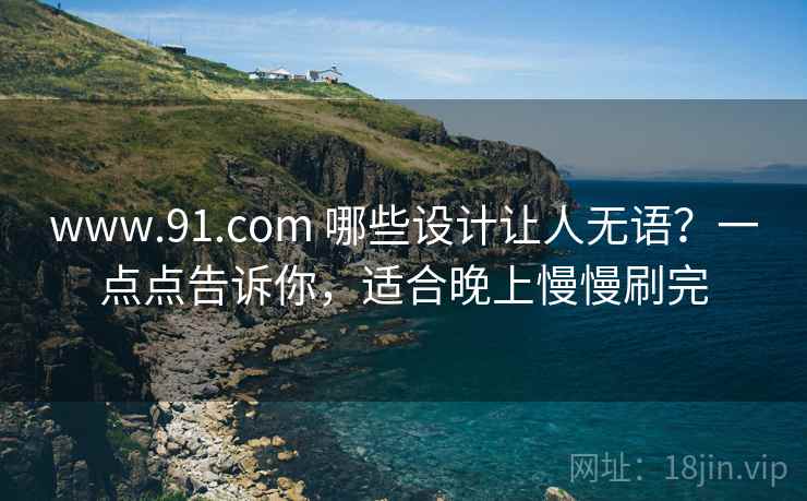 www.91.com 哪些设计让人无语？一点点告诉你，适合晚上慢慢刷完