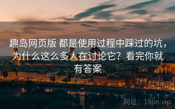 趣岛网页版 都是使用过程中踩过的坑，为什么这么多人在讨论它？看完你就有答案