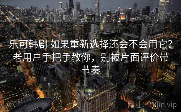 乐可韩剧 如果重新选择还会不会用它？老用户手把手教你，别被片面评价带节奏