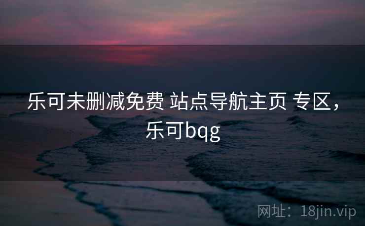 乐可未删减免费 站点导航主页 专区，乐可bqg
