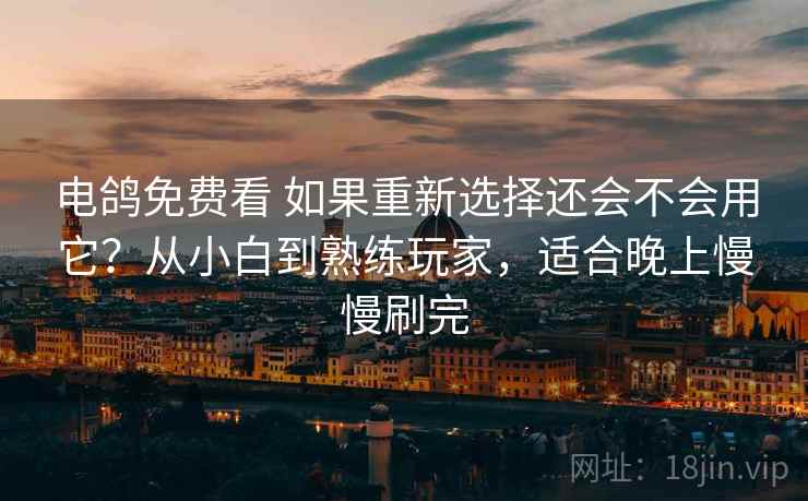 电鸽免费看 如果重新选择还会不会用它？从小白到熟练玩家，适合晚上慢慢刷完