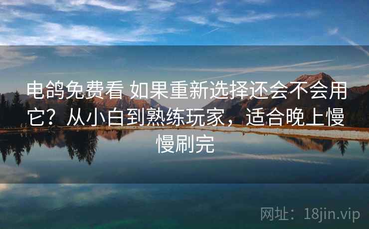 电鸽免费看 如果重新选择还会不会用它？从小白到熟练玩家，适合晚上慢慢刷完