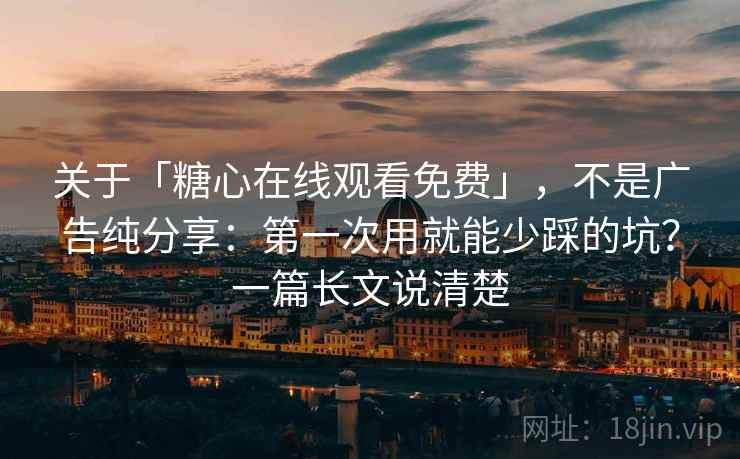 关于「糖心在线观看免费」，不是广告纯分享：第一次用就能少踩的坑？一篇长文说清楚