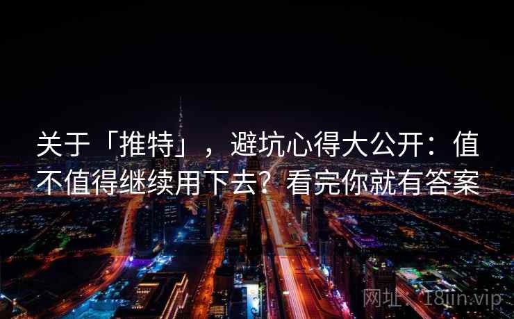 关于「推特」，避坑心得大公开：值不值得继续用下去？看完你就有答案