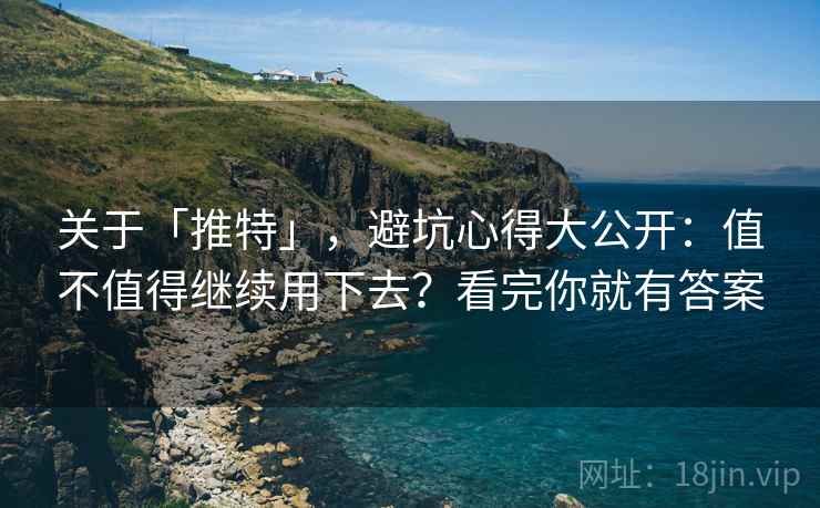 关于「推特」，避坑心得大公开：值不值得继续用下去？看完你就有答案