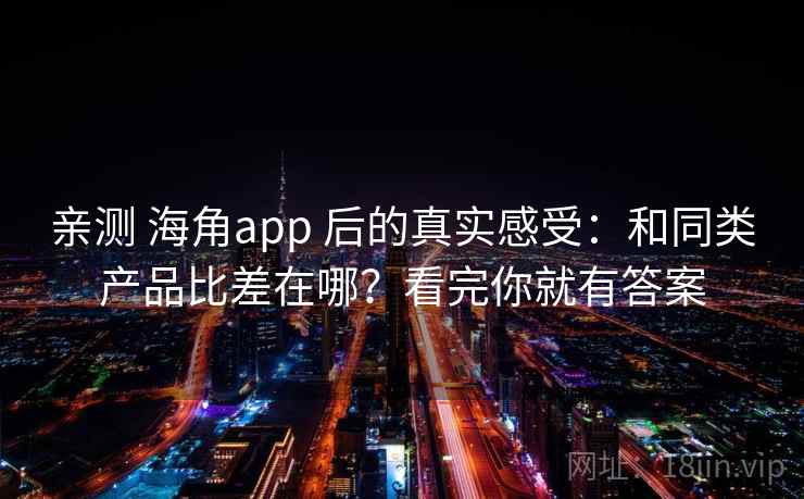亲测 海角app 后的真实感受：和同类产品比差在哪？看完你就有答案
