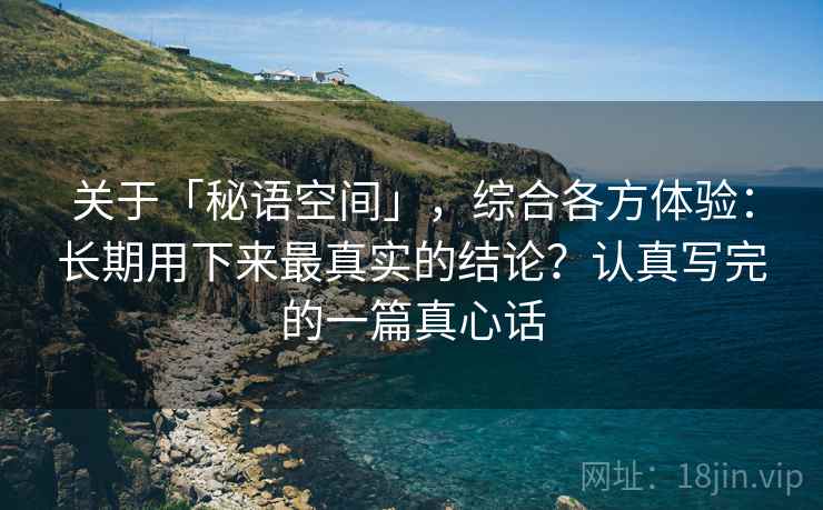 关于「秘语空间」，综合各方体验：长期用下来最真实的结论？认真写完的一篇真心话