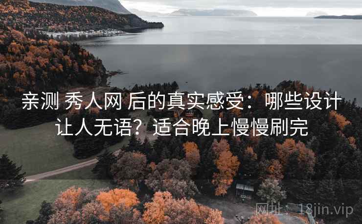 亲测 秀人网 后的真实感受：哪些设计让人无语？适合晚上慢慢刷完