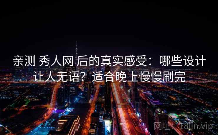 亲测 秀人网 后的真实感受：哪些设计让人无语？适合晚上慢慢刷完