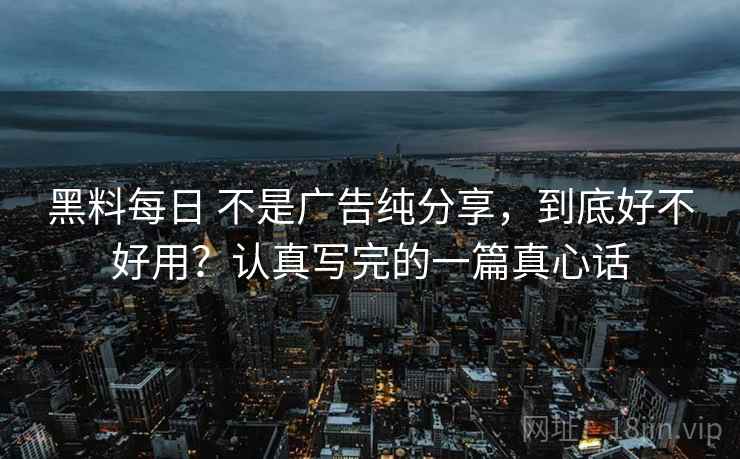 黑料每日 不是广告纯分享，到底好不好用？认真写完的一篇真心话