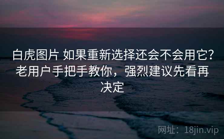 白虎图片 如果重新选择还会不会用它？老用户手把手教你，强烈建议先看再决定