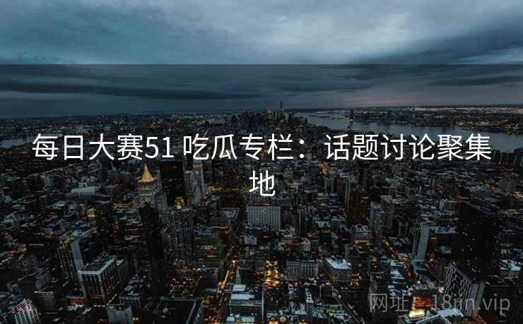每日大赛51 吃瓜专栏：话题讨论聚集地