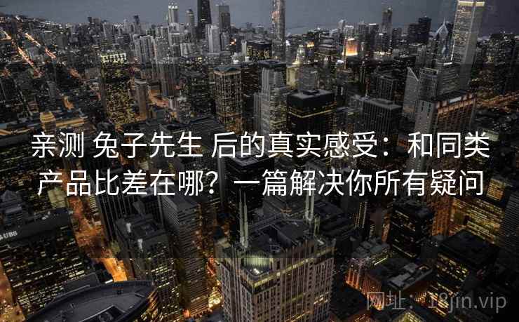 亲测 兔子先生 后的真实感受：和同类产品比差在哪？一篇解决你所有疑问